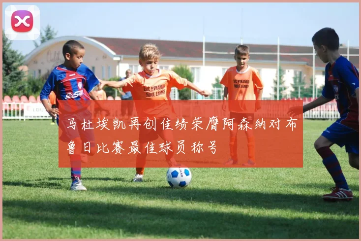 马杜埃凯再创佳绩荣膺阿森纳对布鲁日比赛最佳球员称号