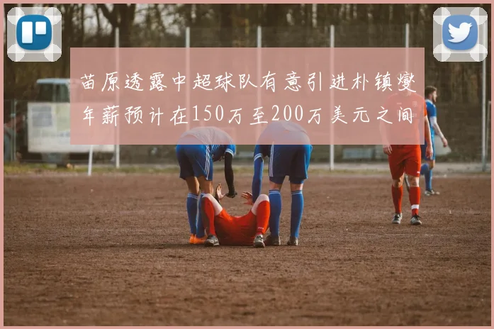 苗原透露中超球队有意引进朴镇燮年薪预计在150万至200万美元之间