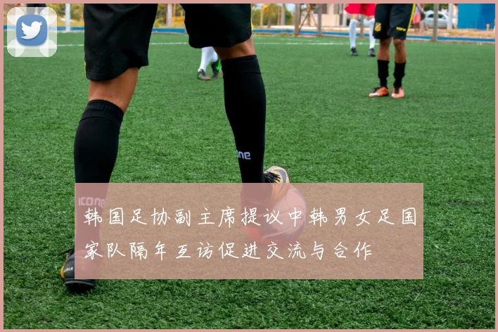 韩国足协副主席提议中韩男女足国家队隔年互访促进交流与合作