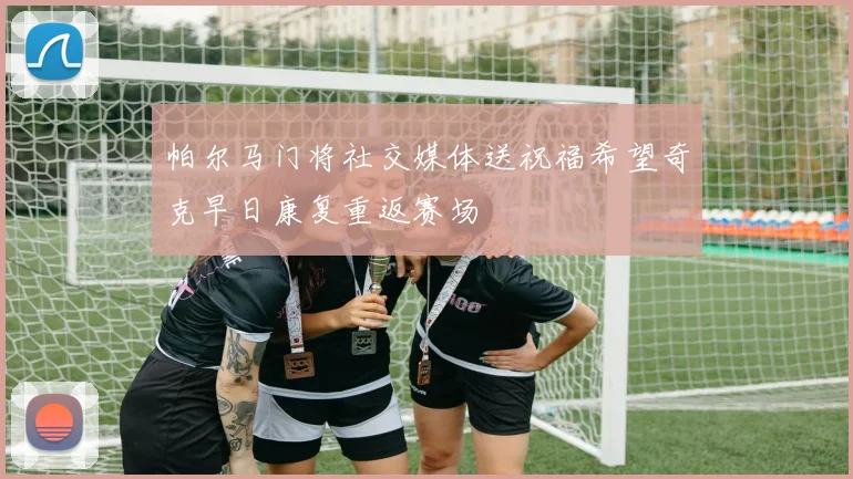 帕尔马门将社交媒体送祝福希望奇克早日康复重返赛场