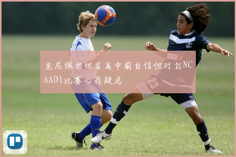 克尼佩尔坦言高中前自信但对打NCAAD1比赛心存疑虑