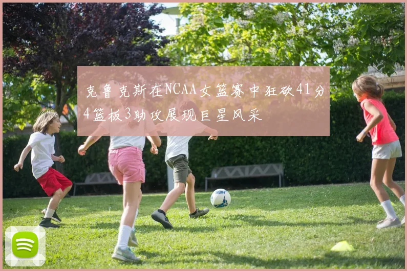 克鲁克斯在NCAA女篮赛中狂砍41分4篮板3助攻展现巨星风采