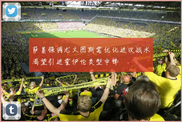 萨基强调尤文图斯需优化进攻战术渴望引进霍伊伦类型中锋