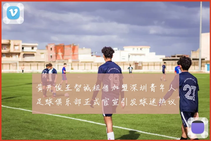 黄开俊王智诚租借加盟深圳青年人足球俱乐部正式官宣引发球迷热议