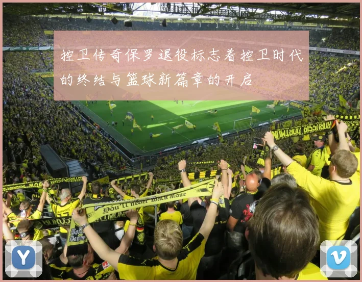 控卫传奇保罗退役标志着控卫时代的终结与篮球新篇章的开启