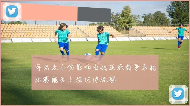 蒋光太小伤影响出战亚冠前景本轮比赛能否上场仍待观察