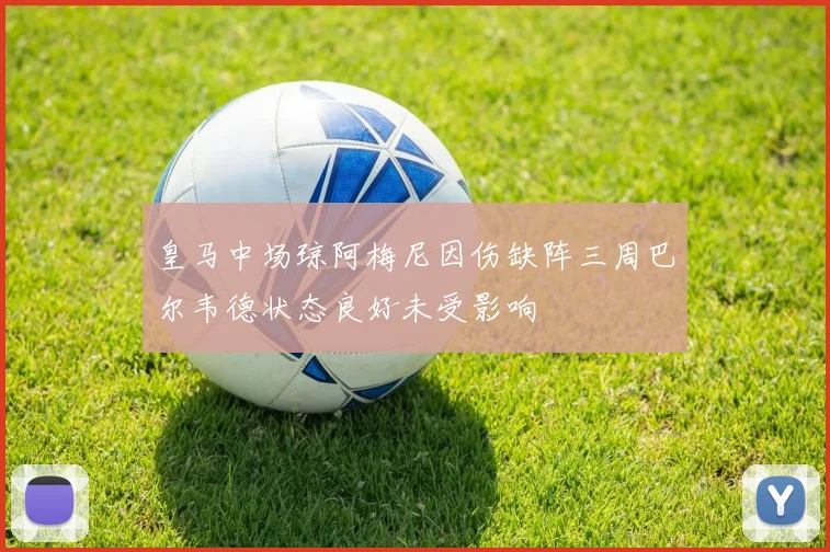 皇马中场琼阿梅尼因伤缺阵三周巴尔韦德状态良好未受影响