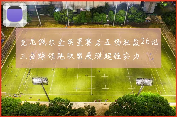 克尼佩尔全明星赛后五场狂轰26记三分球领跑联盟展现超强实力