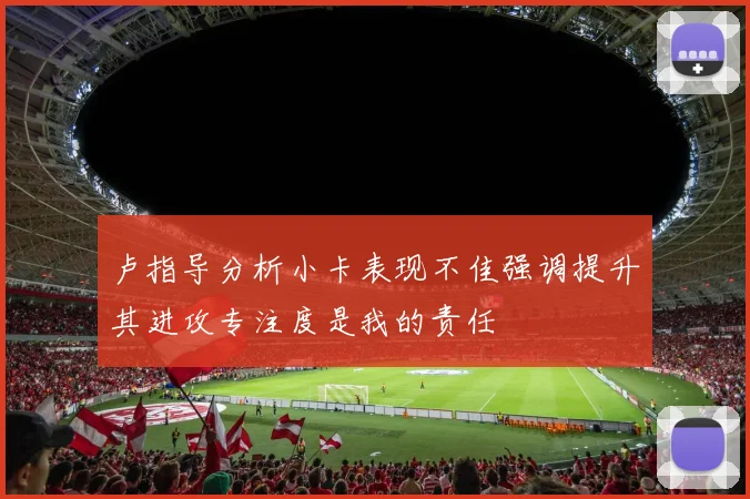 卢指导分析小卡表现不佳强调提升其进攻专注度是我的责任